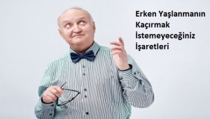 Erken Yaşlanmanın Kaçırmak İstemeyeceğiniz İşaretleri