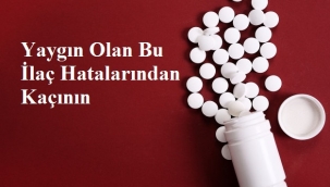 Yaygın Olan Bu İlaç Hatalarından Kaçının