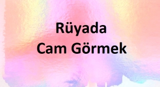 Rüyada Cam Görmek Ne Anlama Gelir