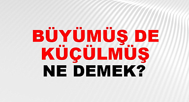 Büyümüş de Küçülmüş Ne Demek