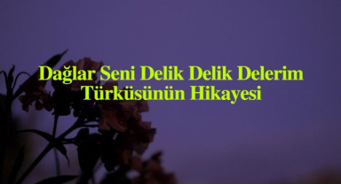 Dağlar Seni Delik Delik Delerim Türküsünün Hikayesi