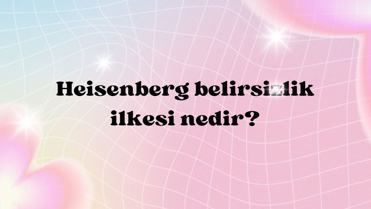 Heisenberg Belirsizlik İlkesi Nedir?