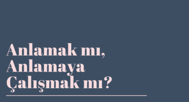 Anlamak mı, Anlamaya Çalışmak mı? Hayatta Hangisi Daha Önemli?