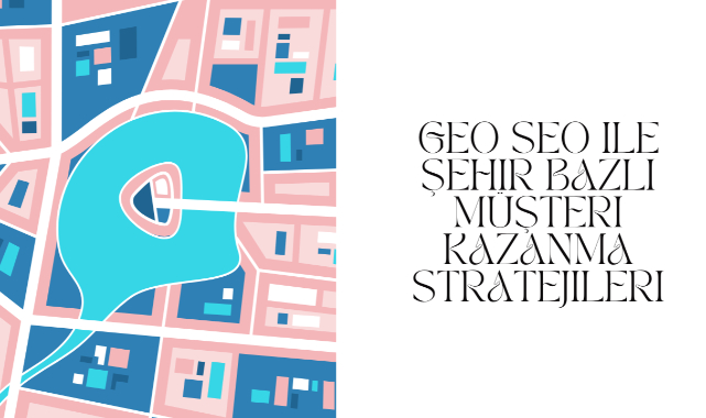 Geo SEO ile Şehir Bazlı Müşteri Kazanma Stratejileri